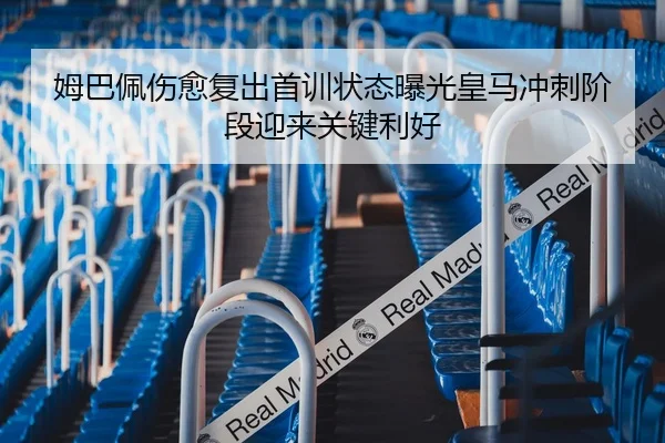 姆巴佩伤愈复出首训状态曝光皇马冲刺阶段迎来关键利好