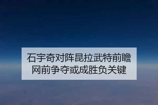 石宇奇对阵昆拉武特前瞻 网前争夺或成胜负关键