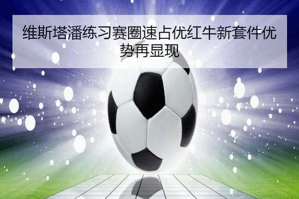 维斯塔潘练习赛圈速占优红牛新套件优势再显现
