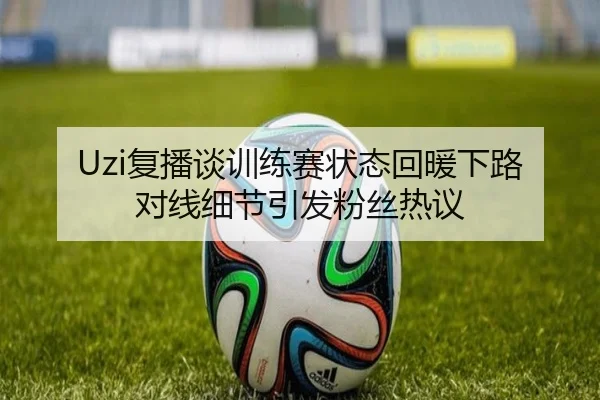 Uzi复播谈训练赛状态回暖下路对线细节引发粉丝热议