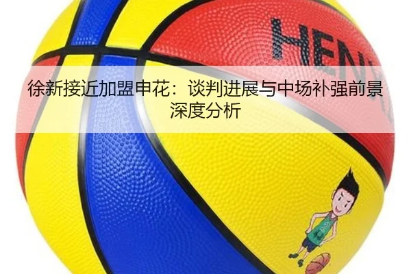 徐新接近加盟申花：谈判进展与中场补强前景深度分析