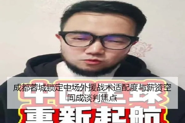 成都蓉城锁定中场外援战术适配度与薪资空间成谈判焦点