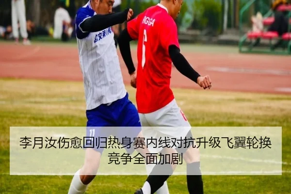 李月汝伤愈回归热身赛内线对抗升级飞翼轮换竞争全面加剧