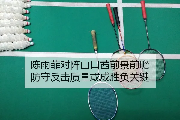 陈雨菲对阵山口茜前景前瞻 防守反击质量或成胜负关键