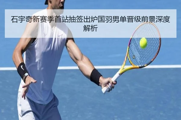 石宇奇新赛季首站抽签出炉国羽男单晋级前景深度解析