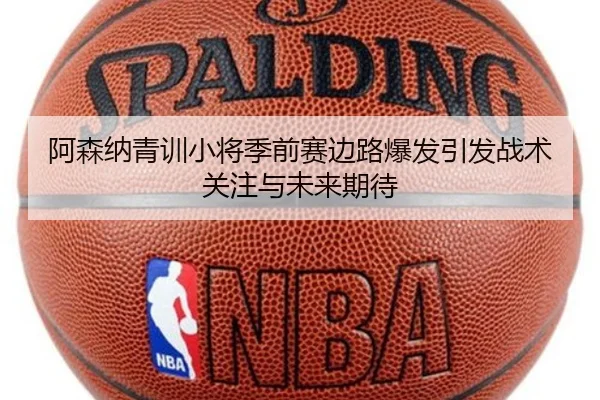 阿森纳青训小将季前赛边路爆发引发战术关注与未来期待