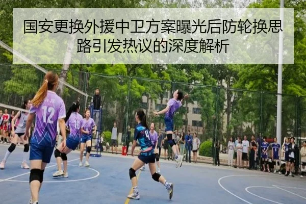 国安更换外援中卫方案曝光后防轮换思路引发热议的深度解析