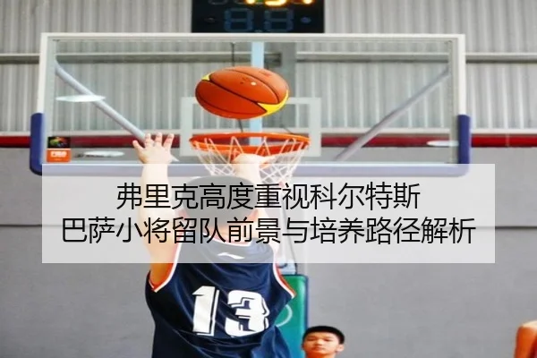 弗里克高度重视科尔特斯 巴萨小将留队前景与培养路径解析